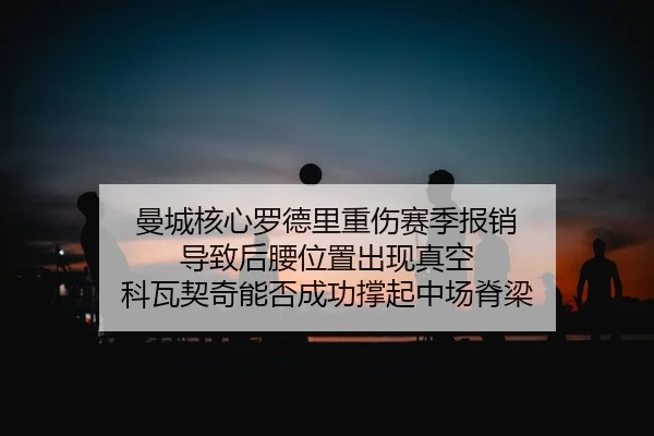 曼城核心罗德里重伤赛季报销 导致后腰位置出现真空 科瓦契奇能否成功撑起中场脊梁